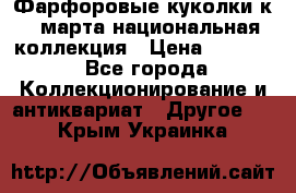 Фарфоровые куколки к 8 марта национальная коллекция › Цена ­ 5 000 - Все города Коллекционирование и антиквариат » Другое   . Крым,Украинка